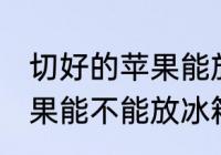 切好的苹果能放冰箱保鲜吗 切好的苹果能不能放冰箱保鲜
