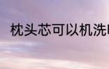 枕头芯可以机洗吗 枕头芯能机洗吗