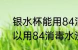 银水杯能用84消毒水洗吗 银水杯可以用84消毒水洗吗