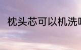 枕头芯可以机洗吗 枕头芯能机洗吗