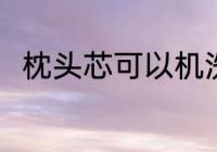 枕头芯可以机洗吗 枕头芯能机洗吗