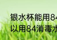 银水杯能用84消毒水洗吗 银水杯可以用84消毒水洗吗