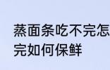蒸面条吃不完怎么放保鲜 蒸面条吃不完如何保鲜