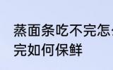 蒸面条吃不完怎么放保鲜 蒸面条吃不完如何保鲜
