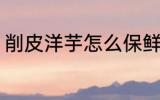 削皮洋芋怎么保鲜 削皮洋芋如何保鲜