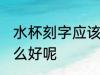 水杯刻字应该刻什么字 水杯刻字刻什么好呢