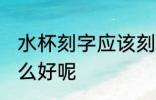 水杯刻字应该刻什么字 水杯刻字刻什么好呢