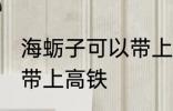 海蛎子可以带上高铁吗 海蛎子能不能带上高铁