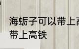海蛎子可以带上高铁吗 海蛎子能不能带上高铁