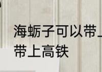 海蛎子可以带上高铁吗 海蛎子能不能带上高铁