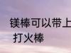 镁棒可以带上高铁吗 上火车能不能带 打火棒