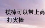 镁棒可以带上高铁吗 上火车能不能带 打火棒
