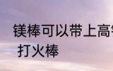 镁棒可以带上高铁吗 上火车能不能带 打火棒