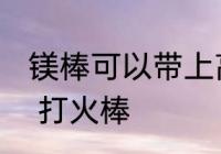 镁棒可以带上高铁吗 上火车能不能带 打火棒