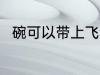 碗可以带上飞机吗 碗能带上飞机吗
