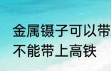 金属镊子可以带上高铁吗 金属镊子能不能带上高铁