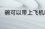 碗可以带上飞机吗 碗能带上飞机吗