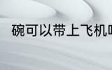 碗可以带上飞机吗 碗能带上飞机吗
