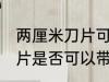 两厘米刀片可以带上高铁吗 两厘米刀片是否可以带上高铁