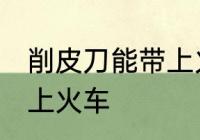 削皮刀能带上火车吗 削皮刀能不能带上火车