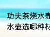 功夫茶烧水壶选什么材质好 功夫茶烧水壶选哪种材质好