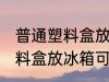普通塑料盒放冰箱可以保鲜吗 普通塑料盒放冰箱可不可以保鲜
