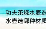 功夫茶烧水壶选什么材质好 功夫茶烧水壶选哪种材质好