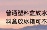 普通塑料盒放冰箱可以保鲜吗 普通塑料盒放冰箱可不可以保鲜