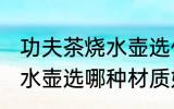 功夫茶烧水壶选什么材质好 功夫茶烧水壶选哪种材质好