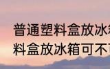 普通塑料盒放冰箱可以保鲜吗 普通塑料盒放冰箱可不可以保鲜