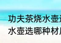 功夫茶烧水壶选什么材质好 功夫茶烧水壶选哪种材质好