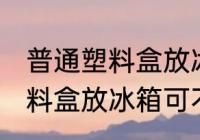 普通塑料盒放冰箱可以保鲜吗 普通塑料盒放冰箱可不可以保鲜