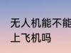 无人机能不能带上飞机 无人机可以带上飞机吗