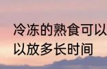 冷冻的熟食可以放多久 冷冻的熟食可以放多长时间
