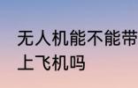 无人机能不能带上飞机 无人机可以带上飞机吗