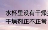 水杯里没有干燥剂正常吗 水杯里没有干燥剂正不正常