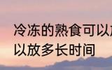 冷冻的熟食可以放多久 冷冻的熟食可以放多长时间