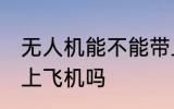 无人机能不能带上飞机 无人机可以带上飞机吗