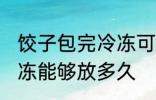 饺子包完冷冻可以放多久 饺子包完冷冻能够放多久