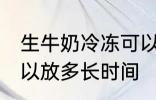 生牛奶冷冻可以放多久 生牛奶冷冻可以放多长时间