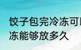饺子包完冷冻可以放多久 饺子包完冷冻能够放多久