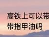 高铁上可以带指甲油吗 高铁可不可以带指甲油吗