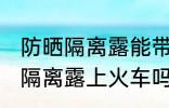 防晒隔离露能带上火车吗 可以带防晒隔离露上火车吗