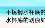 不锈钢水杯底的划痕怎么去除 不锈钢水杯底的划痕如何去除