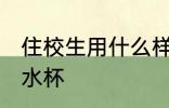 住校生用什么样的水杯 住校生用哪些水杯