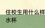 住校生用什么样的水杯 住校生用哪些水杯