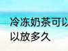 冷冻奶茶可以放多久 冷冻奶茶具体可以放多久