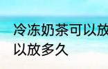 冷冻奶茶可以放多久 冷冻奶茶具体可以放多久