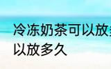 冷冻奶茶可以放多久 冷冻奶茶具体可以放多久