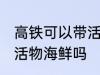高铁可以带活海鲜吗 高铁可以带水产活物海鲜吗
